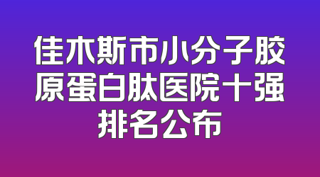 佳木斯市小分子胶原蛋白肽医院十强排名公布