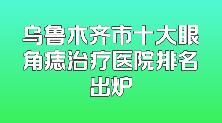 乌鲁木齐市十大眼角痣治疗医院排名出炉