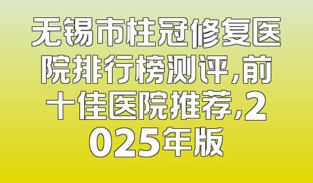 无锡市柱冠修复医院排行榜测评，前十佳医院推荐，2025年版