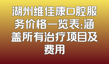 湖州维佳康口腔服务价格一览表：涵盖所有治疗项目及费用