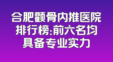 合肥颧骨内推医院排行榜：前六名均具备专业实力