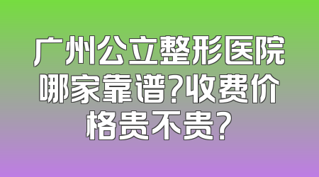 广州公立整形医院哪家靠谱？收费价格贵不贵？