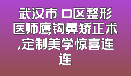 武汉市硚口区整形医师鹰钩鼻矫正术，定制美学惊喜连连