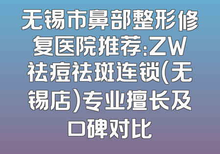 无锡市鼻部整形修复医院推荐：ZW祛痘祛斑连锁（无锡店）专业擅长及口碑对比
