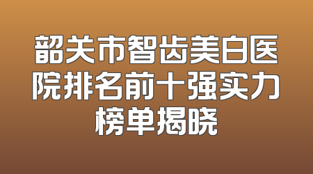 韶关市智齿美白医院排名前十强实力榜单揭晓