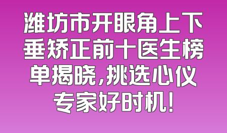 潍坊市开眼角上下垂矫正前十医生榜单揭晓，挑选心仪专家好时机！