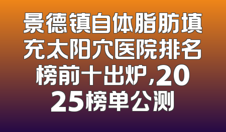 景德镇自体脂肪填充太阳穴医院排名榜前十出炉，2025榜单公测