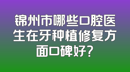 锦州市哪些口腔医生在牙种植修复方面口碑好？