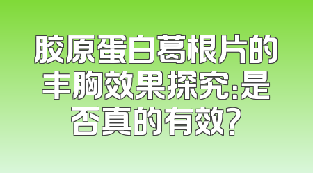 胶原蛋白葛根片的丰胸效果探究：是否真的有效？