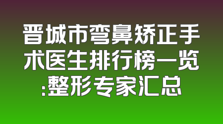 晋城市弯鼻矫正手术医生排行榜一览：整形专家汇总