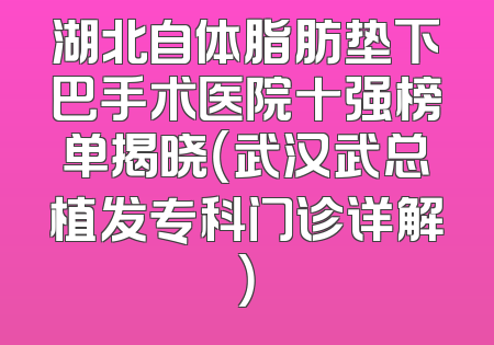 湖北自体脂肪垫下巴手术医院十强榜单揭晓（武汉武总植发专科门诊详解）