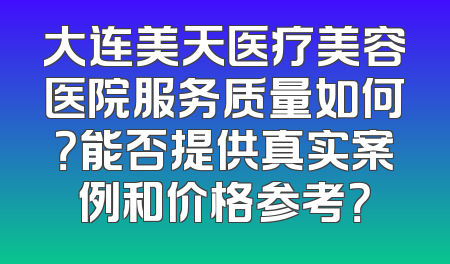 大连美天医疗美容医院服务质量如何？能否提供真实案例和价格参考？