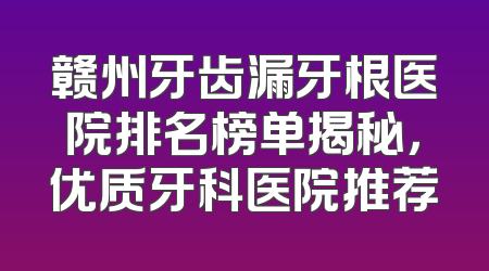 赣州牙齿漏牙根医院排名榜单揭秘，优质牙科医院推荐