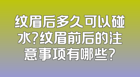 纹眉后多久可以碰水？纹眉前后的注意事项有哪些？
