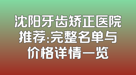 沈阳牙齿矫正医院推荐：完整名单与价格详情一览