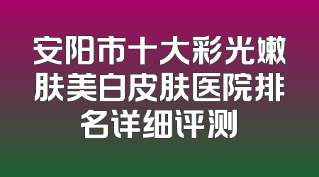 安阳市十大彩光嫩肤美白皮肤医院排名详细评测