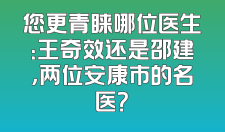 您更青睐哪位医生：王奇效还是邵建，两位安康市的名医？