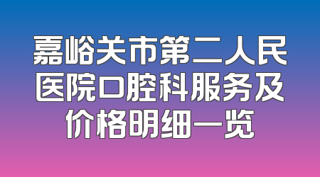 嘉峪关市第二人民医院口腔科服务及价格明细一览