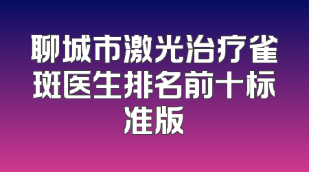 聊城市激光治疗雀斑医生排名前十标准版