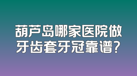 葫芦岛哪家医院做牙齿套牙冠靠谱？