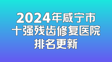 2024年咸宁市十强残齿修复医院排名更新