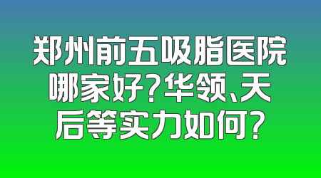 郑州前五吸脂医院哪家好？华领、天后等实力如何？
