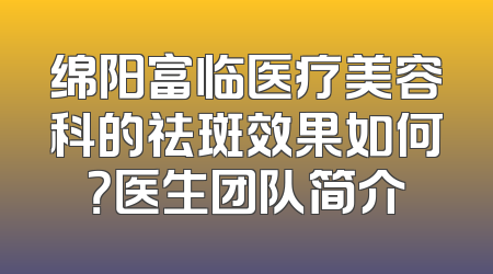 绵阳富临医疗美容科的祛斑效果如何？医生团队简介