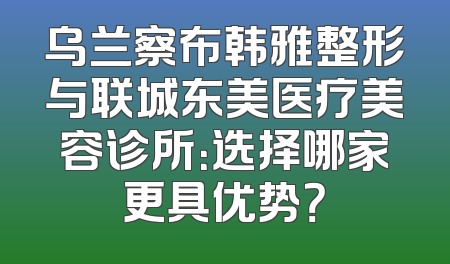 乌兰察布韩雅整形与联城东美医疗美容诊所：选择哪家更具优势？