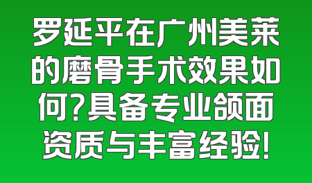 罗延平在广州美莱的磨骨手术效果如何？具备专业颌面资质与丰富经验！
