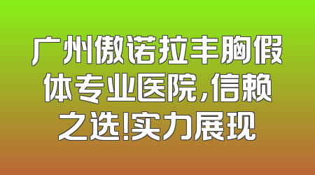 广州傲诺拉丰胸假体专业医院，信赖之选！实力展现