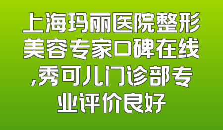 上海玛丽医院整形美容专家口碑在线，秀可儿门诊部专业评价良好