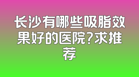 长沙有哪些吸脂效果好的医院？求推荐