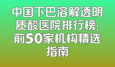 中国下巴溶解透明质酸医院排行榜：前50家机构精选指南