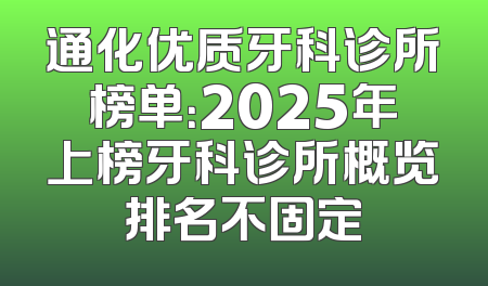 通化优质牙科诊所榜单：2025年上榜牙科诊所概览排名不固定