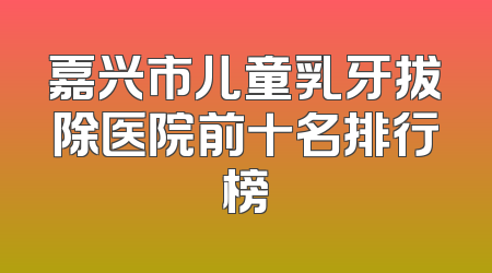 嘉兴市儿童乳牙拔除医院前十名排行榜