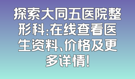 探索大同五医院整形科：在线查看医生资料、价格及更多详情！