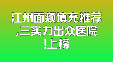 江州面颊填充推荐，三实力出众医院！上榜