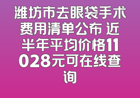 潍坊市去眼袋手术费用清单公布 近半年平均价格11028元可在线查询