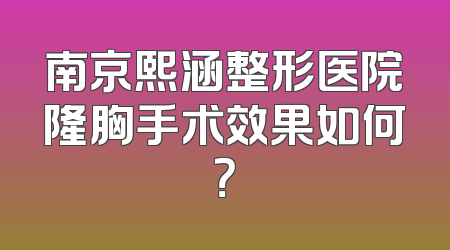 南京熙涵整形医院隆胸手术效果如何？