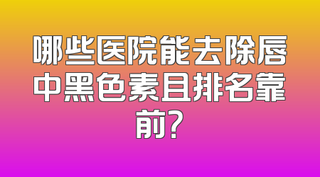 哪些医院能去除唇中黑色素且排名靠前？