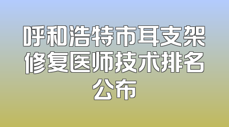 呼和浩特市耳支架修复医师技术排名公布