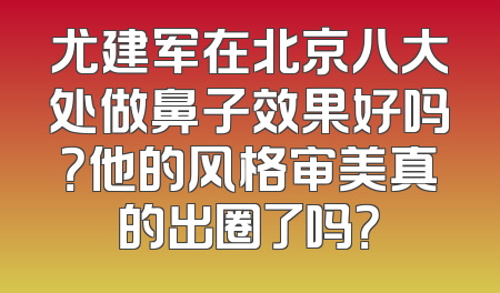 尤建军在北京八大处做鼻子效果好吗？他的风格审美真的出圈了吗？