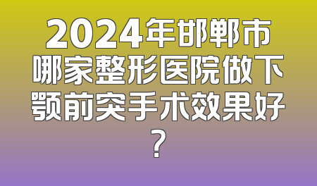 2024年邯郸市哪家整形医院做下颚前突手术效果好？