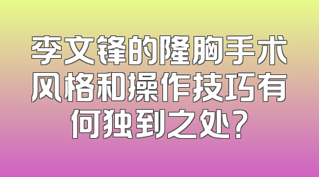 李文锋的隆胸手术风格和操作技巧有何独到之处？