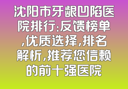 沈阳市牙龈凹陷医院排行：反馈榜单，优质选择，排名解析，推荐您信赖的前十强医院