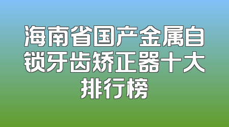海南省国产金属自锁牙齿矫正器十大排行榜