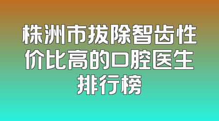 株洲市拔除智齿性价比高的口腔医生排行榜