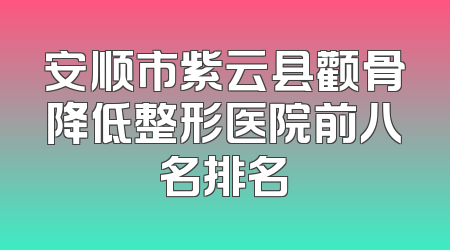 安顺市紫云县颧骨降低整形医院前八名排名