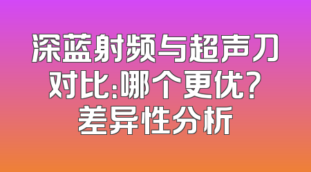 深蓝射频与超声刀对比：哪个更优？差异性分析
