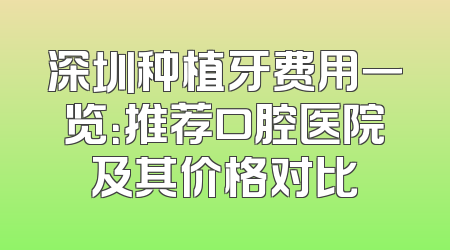 深圳种植牙费用一览：推荐口腔医院及其价格对比
